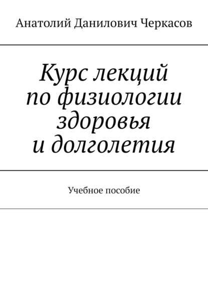 Курс лекций по физиологии здоровья и долголетия. Учебное пособие — Анатолий Данилович Черкасов