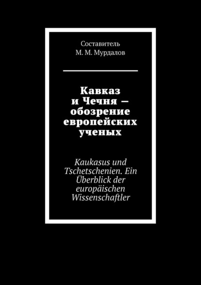 Кавказ и Чечня – обозрение европейских ученых. Kaukasus und Tschetschenien. Ein ?berblick der europ?ischen Wissenschaftler - Джабраил Муслимович Мурдалов