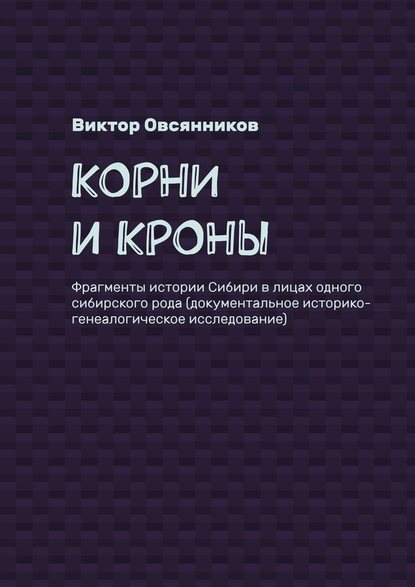 Корни и кроны. Фрагменты истории Сибири в лицах одного сибирского рода (документальное историко-генеалогическое исследование) - Виктор Овсянников