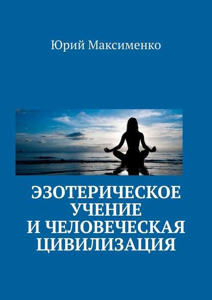 Эзотерическое учение и человеческая цивилизация — Юрий Владимирович Максименко