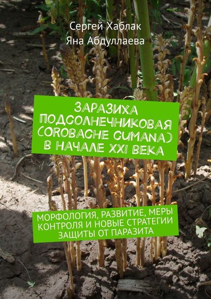 Заразиха подсолнечниковая (Orobache cumana) в начале ХХІ века. Морфология, развитие, меры контроля и новые стратегии защиты от паразита - Сергей Хаблак