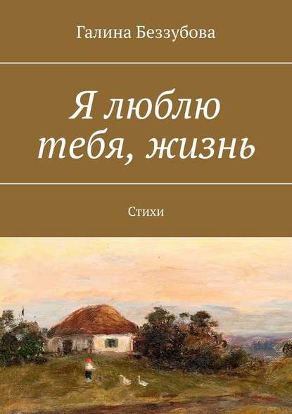 Я люблю тебя, жизнь. Стихи - Галина Беззубова