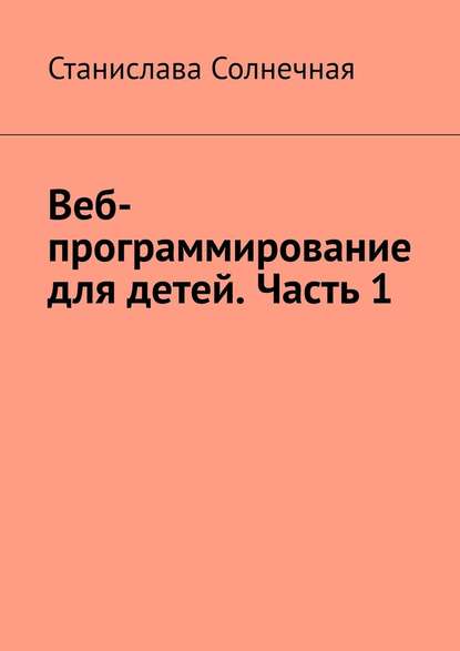 Веб-программирование для детей. Часть 1 — Станислава Солнечная