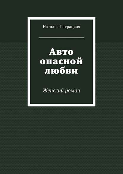 Авто опасной любви. Женский роман - Наталья Патрацкая