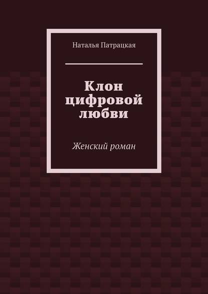 Клон цифровой любви. Женский роман - Наталья Патрацкая