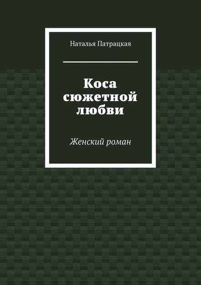 Коса сюжетной любви. Женский роман — Наталья Патрацкая