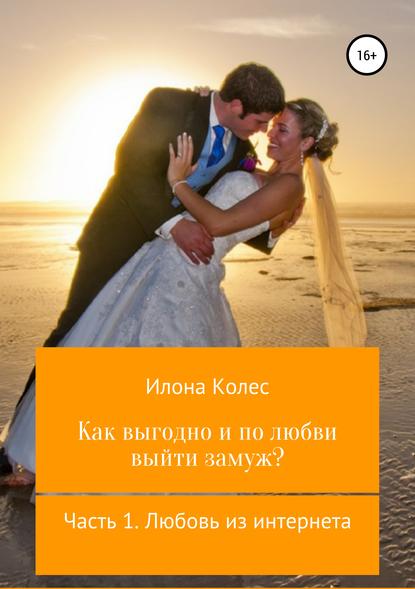 Как выгодно и по любви выйти замуж? Часть 1. Любовь из интернета - Илона Владимировна Колес