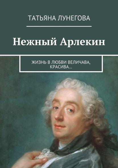 Нежный Арлекин. Жизнь в любви величава, красива… - Татьяна Леонидовна Лунегова