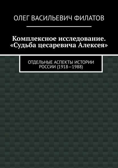 Комплексное исследование. «Судьба цесаревича Алексея». Отдельные аспекты истории России (1918—1988) — Олег Васильевич Филатов