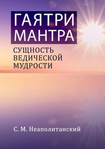 Гаятри-мантра. Сущность ведической мудрости - С. М. Неаполитанский