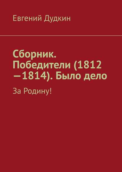 Сборник. Победители (1812-1814). Было дело. За Родину! — Евгений Дудкин