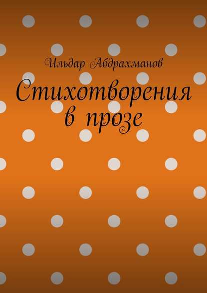 Стихотворения в прозе. Сборник из шести стихотворений в прозе — Ильдар Абдрахманов