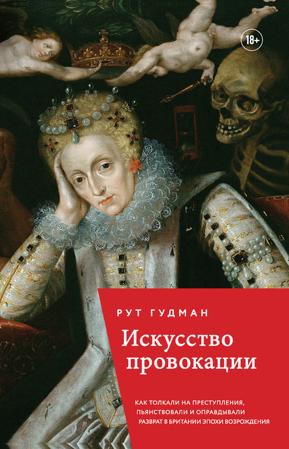 Искусство провокации. Как толкали на преступления, пьянствовали и оправдывали разврат в Британии эпохи Возрождения - Рут Гудман