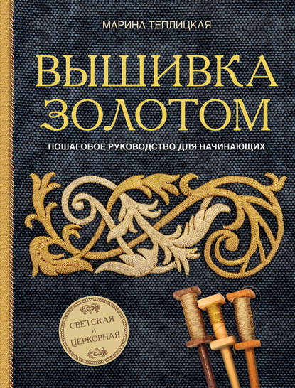 Вышивка золотом. Светская и церковная. Пошаговое руководство для начинающих - Марина Теплицкая