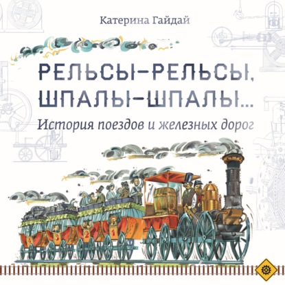 Рельсы-рельсы, шпалы-шпалы… История поездов и железных дорог - Катерина Гайдай