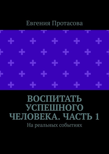 Воспитать успешного человека. Часть 1. На реальных событиях - Евгения Андреевна Протасова