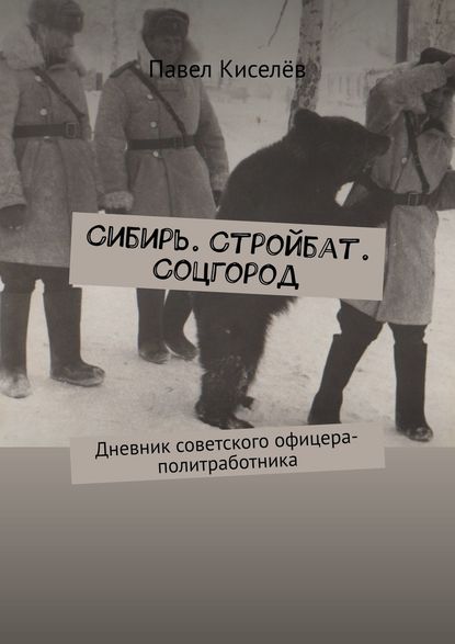 Сибирь. Стройбат. Соцгород. Дневник советского офицера-политработника - Павел Александрович Киселёв