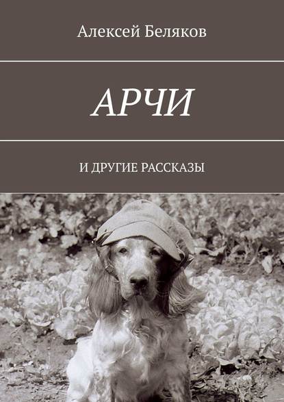 Арчи. И ДРУГИЕ РАССКАЗЫ - Алексей Беляков