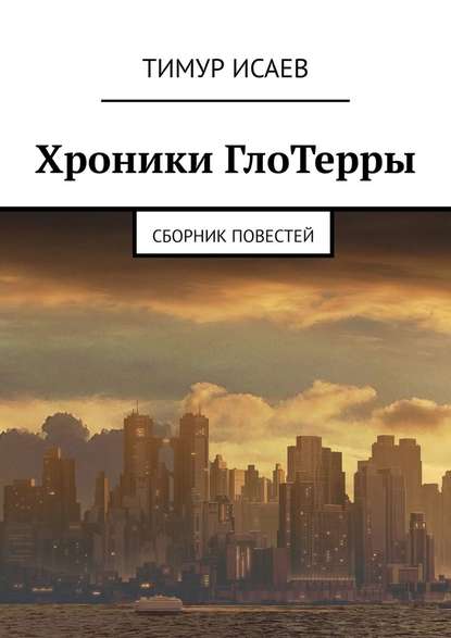 Хроники ГлоТерры. Сборник повестей — Тимур Исаев