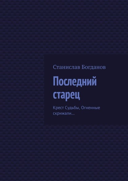 Последний старец. Крест Судьбы, Огненные скрижали… — Станислав Богданов