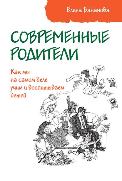 Современные родители. Как мы на самом деле учим и воспитываем детей - Елена Баканова