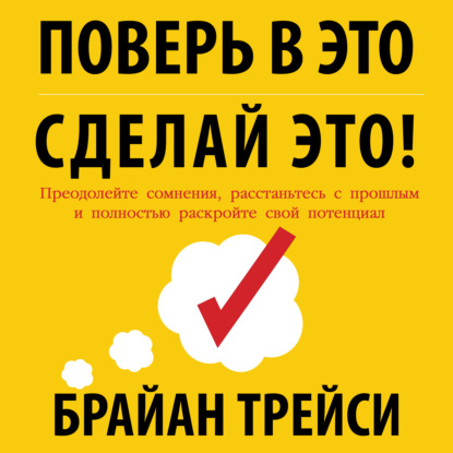 Поверь в это – сделай это! Преодолейте сомнения, расстаньтесь с прошлым и полностью раскройте свой потенциал - Брайан Трейси