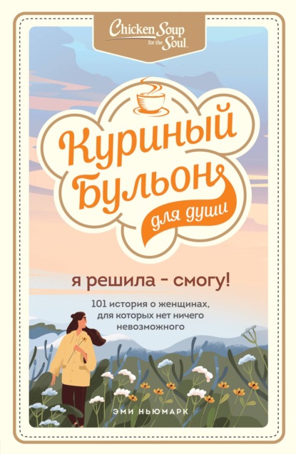 Куриный бульон для души. Я решила – смогу! 101 история о женщинах, для которых нет ничего невозможного - Эми Ньюмарк