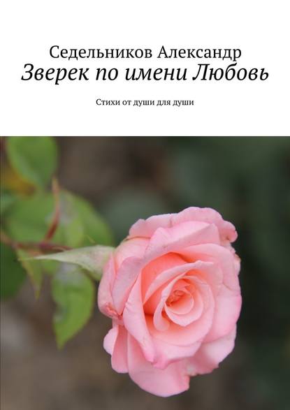 Зверек по имени Любовь. Стихи от души для души - Седельников Александр