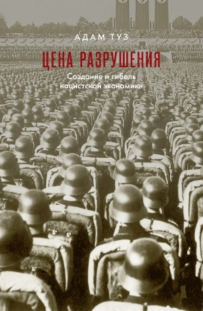 Цена разрушения. Создание и гибель нацистской экономики - Адам Туз