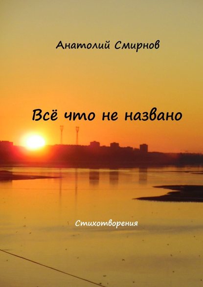 Всё, что не названо. Стихотворения — Анатолий Смирнов