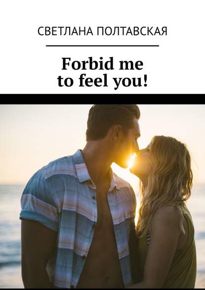 Forbid me to feel you! - Светлана Полтавская