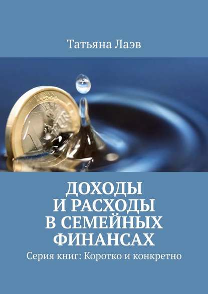 Доходы и расходы в семейных финансах. Серия книг: Коротко и конкретно - Татьяна Лаэв