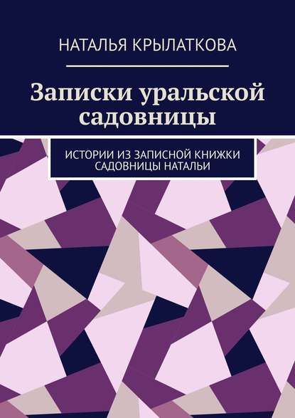 Записки уральской садовницы. Истории из записной книжки садовницы Натальи - Наталья Крылаткова