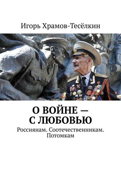 О войне – с любовью. Россиянам. Соотечественникам. Потомкам - Игорь Михайлович Храмов-Тесёлкин