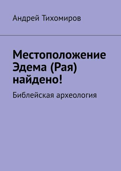 Местоположение Эдема (Рая) найдено! Библейская археология - Андрей Тихомиров