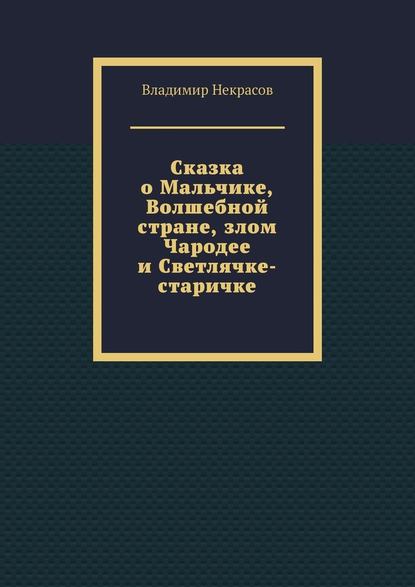 Сказка о Мальчике, Волшебной стране, злом Чародее и Светлячке-старичке - Владимир Некрасов