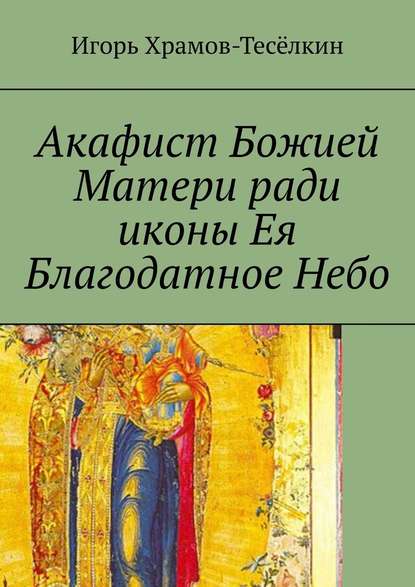 Акафист Божией Матери ради иконы Ея Благодатное Небо. На церковнославянском - Игорь Храмов Храмов-Тесёлкин