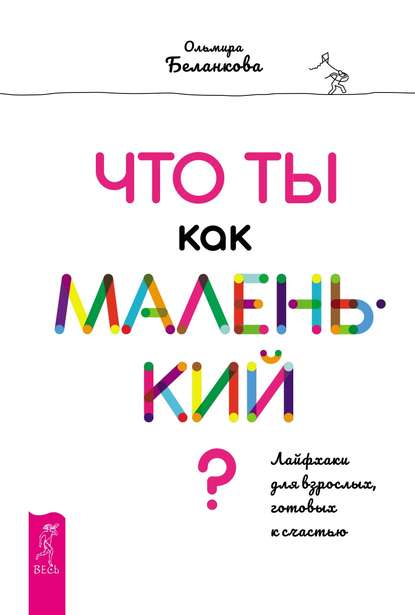 Что ты как маленький? Лайфхаки для взрослых, готовых к счастью - Ольмира Беланкова