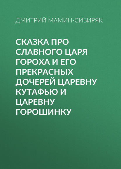 Сказка про славного царя Гороха и его прекрасных дочерей царевну Кутафью и царевну Горошинку — Дмитрий Мамин-Сибиряк