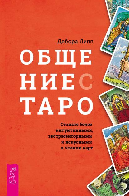 Общение с Таро. Станьте более интуитивными, экстрасенсорными и искусными в чтении карт - Дебора Липп