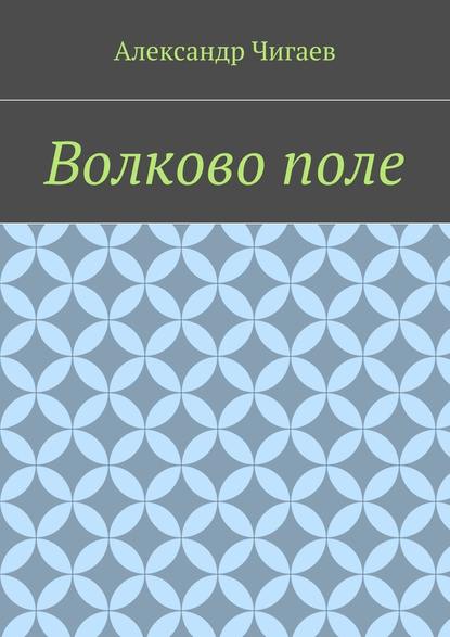 Волково поле - Александр Евгеньевич Чигаев