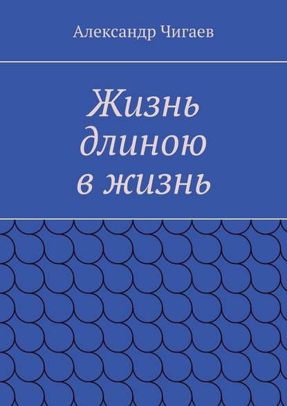 Жизнь длиною в жизнь — Александр Чигаев