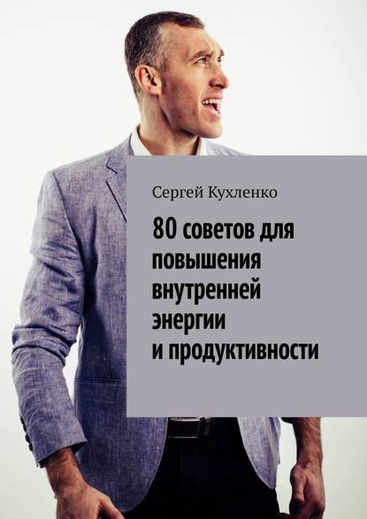 80 советов для повышения внутренней энергии и продуктивности - Сергей Кухленко