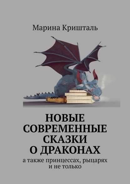 Новые современные сказки о драконах. А также принцессах, рыцарях и не только - Марина Кришталь