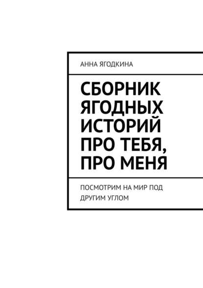 Сборник ягодных историй про тебя, про меня. Посмотрим на мир под другим углом — Анна Ягодкина