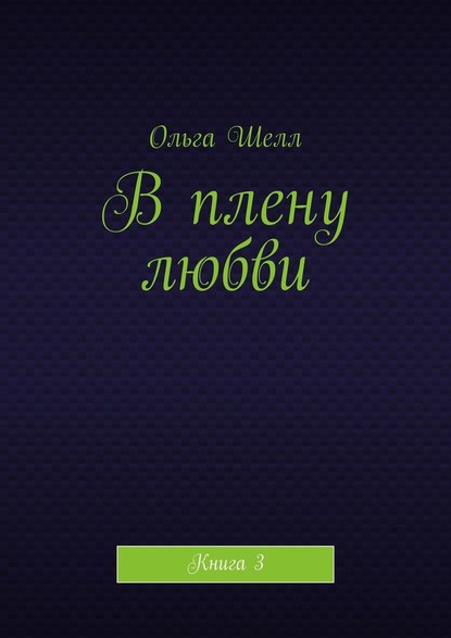 В плену любви. Книга 3 — Ольга Шелл