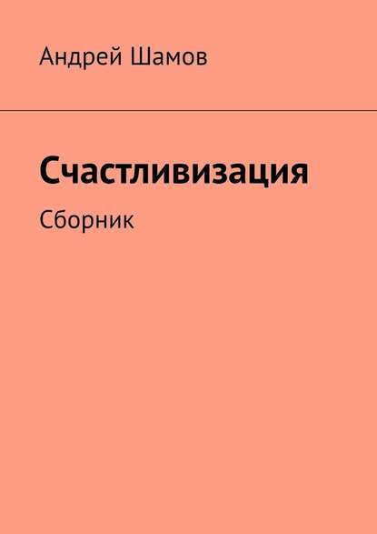 Счастливизация. Сборник - Андрей Шамов