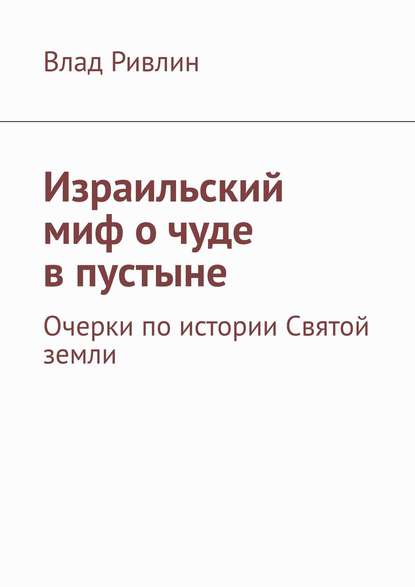 Израильский миф о чуде в пустыне. Очерки по истории Святой земли — Влад Ривлин