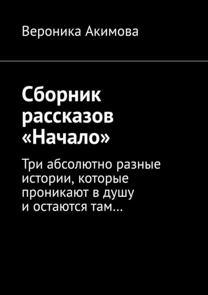 Сборник рассказов «Начало». Три абсолютно разные истории, которые проникают в душу и остаются там — Вероника Акимова