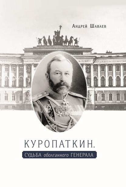 Куропаткин. Судьба оболганного генерала - Андрей Шаваев